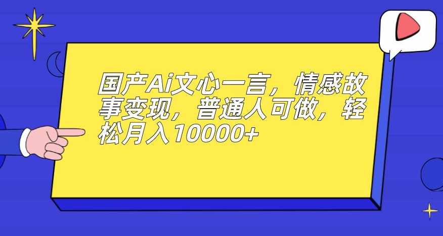 国产Ai文心一言,情感故事变现,普通人可做,轻松月入10000+【揭秘】-泰戈创艺资源库