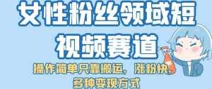 女性粉丝领域短视频赛道，操作简单只靠搬运，涨粉快，多种变现方式【揭秘】-泰戈创艺资源库