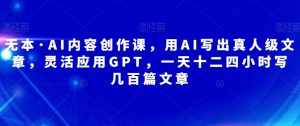 无本·AI内容创作课,用AI写出真人级文章,灵活应用GPT,一天十二四小时写几百篇文章-泰戈创艺资源库