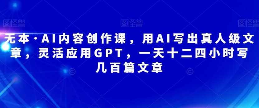 无本·AI内容创作课，用AI写出真人级文章，灵活应用GPT，一天十二四小时写几百篇文章-泰戈创艺资源库