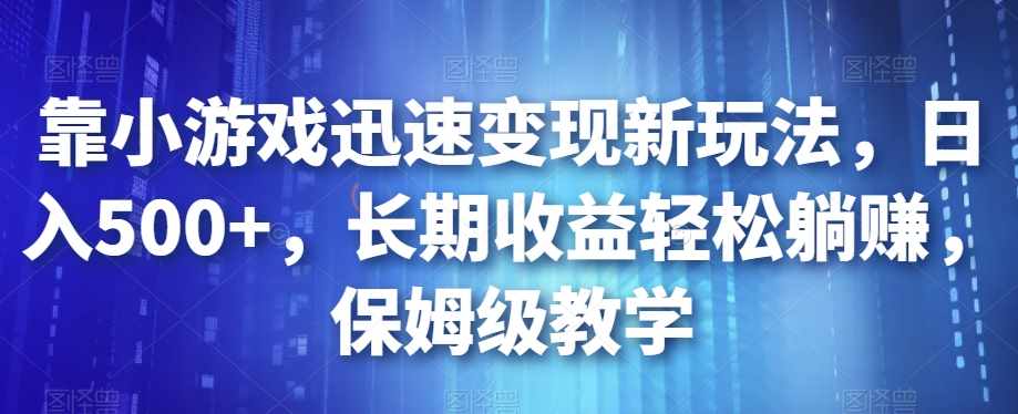 靠小游戏迅速变现新玩法，日入500+，长期收益轻松躺赚，保姆级教学【揭秘】-泰戈创艺资源库