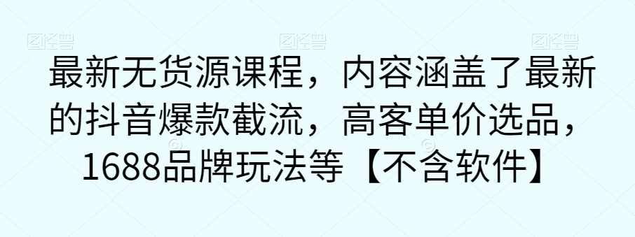 最新无货源课程，内容涵盖了最新的抖音爆款截流，高客单价选品，1688品牌玩法等【不含软件】-泰戈创艺资源库