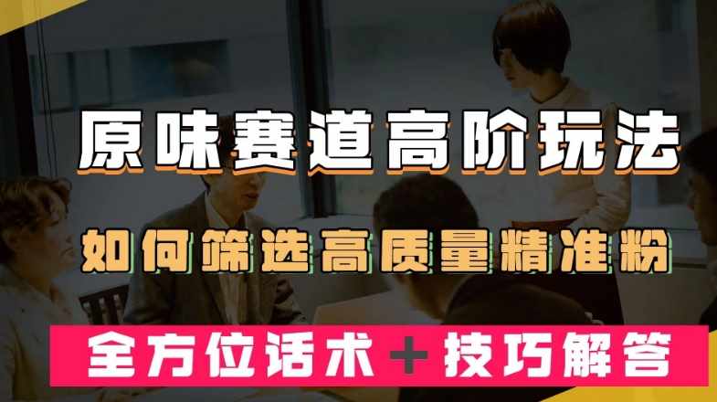 短视频原味赛道高阶玩法，如何筛选高质量精准粉？全方位话术＋技巧解答【揭秘】-泰戈创艺资源库