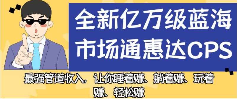 全新亿万级蓝海市场通惠达cps，最强管道收入，让你睡着赚、躺着赚、玩着赚、轻松赚【揭秘】-泰戈创艺资源库