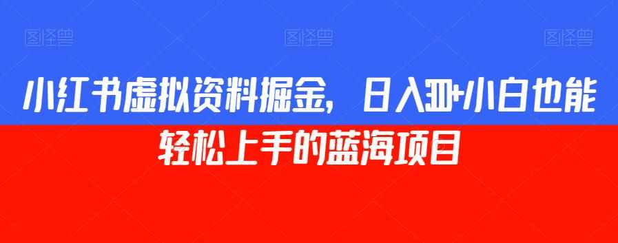 小红书虚拟资料掘金，日入300+小白也能轻松上手的蓝海项目【揭秘】-泰戈创艺资源库