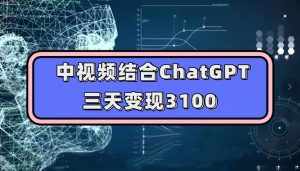 中视频结合ChatGPT,三天变现3100,人人可做玩法思路实操教学【揭秘】-泰戈创艺资源库