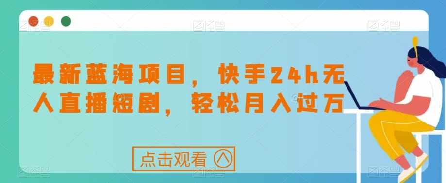 最新蓝海项目，快手24h无人直播短剧，轻松月入过万【揭秘】-泰戈创艺资源库