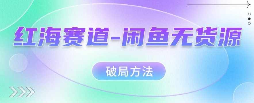 红海赛道–闲鱼无货源破局方法【揭秘】-泰戈创艺资源库