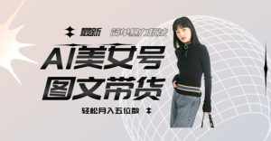 最新Al美女号图文带货,单号月入五位数,可做矩阵号,全AI创作素材【揭秘】-泰戈创艺资源库