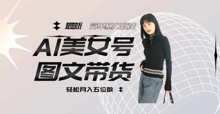 最新Al美女号图文带货，单号月入五位数，可做矩阵号，全AI创作素材【揭秘】-泰戈创艺资源库