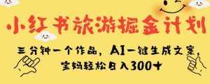 小红书旅游掘金计划,三分钟一个作品,AI一键生成文案,宝妈轻松日入300+【揭秘】-泰戈创艺资源库
