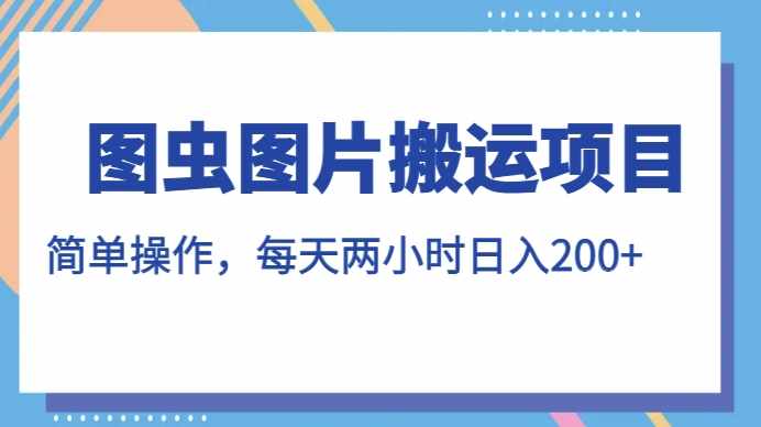图虫图片搬运项目，简单操作，每天两小时，日入200+【揭秘】-泰戈创艺资源库