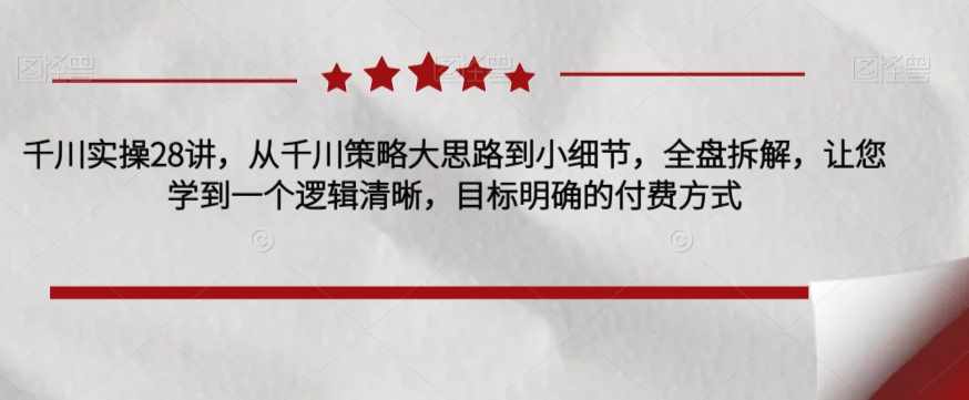 千川实操28讲，从千川策略大思路到小细节，全盘拆解，让您学到一个逻辑清晰，目标明确的付费方式-泰戈创艺资源库