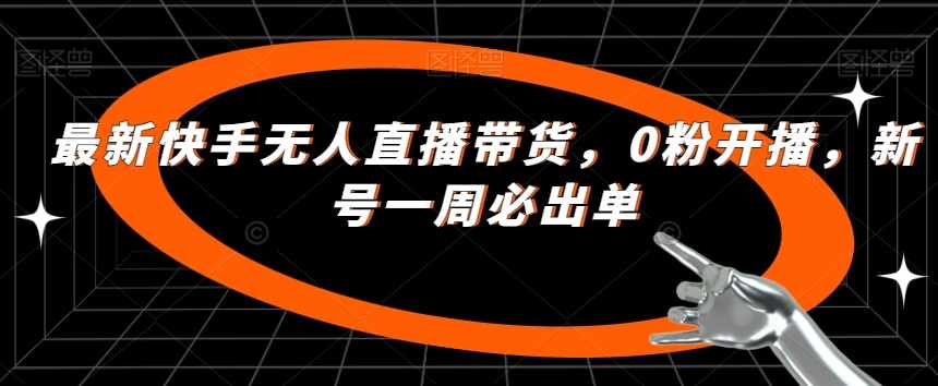 最新快手无人直播带货，0粉开播，新号一周必出单-泰戈创艺资源库