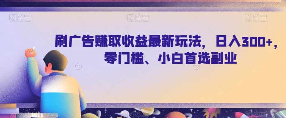 刷广告赚取收益最新玩法，日入300+，零门槛、小白首选副业【揭秘】-泰戈创艺资源库