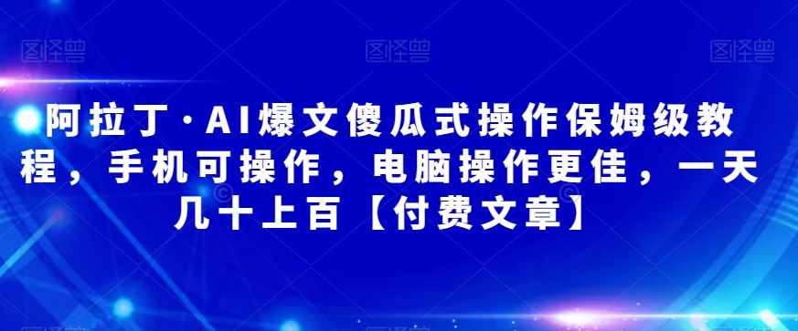 阿拉丁·AI爆文傻瓜式操作保姆级教程，手机可操作，电脑操作更佳，一天几十上百【付费文章】-泰戈创艺资源库