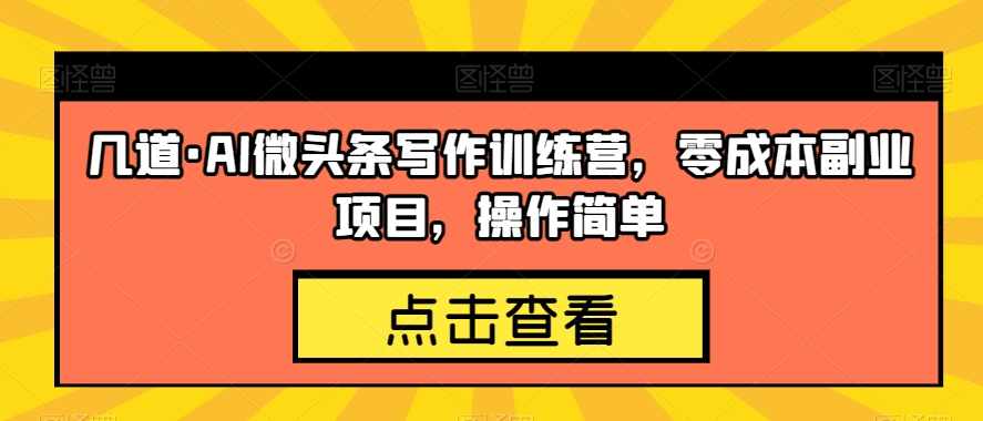 几道·AI微头条写作训练营，零成本副业项目，操作简单【揭秘】-泰戈创艺资源库
