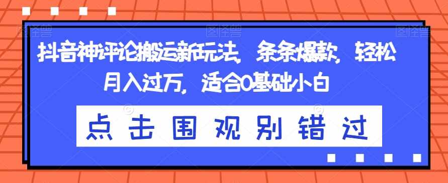 抖音神评论搬运新玩法，条条爆款，轻松月入过万，适合0基础小白【揭秘】-泰戈创艺资源库