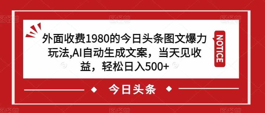 外面收费1980的今日头条图文爆力玩法，AI自动生成文案，当天见收益，轻松日入500+【揭秘】-泰戈创艺资源库