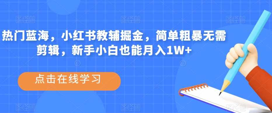 热门蓝海,小红书教辅掘金,简单粗暴无需剪辑,新手小白也能月入1W+【揭秘】-泰戈创艺资源库