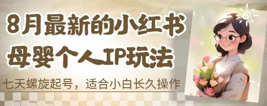 8月最新的小红书母婴个人IP玩法，七天螺旋起号，适合小白长久操作(附带全部教程)【揭秘】-泰戈创艺资源库