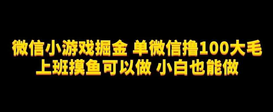 微信小游戏掘金，单微信撸100元大毛，上班摸鱼可以做，小白也能做【揭秘】-泰戈创艺资源库