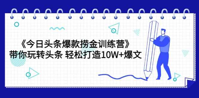 《今日头条爆款捞金训练营》带你玩转头条 轻松打造10W+爆文(44节课)-泰戈创艺资源库