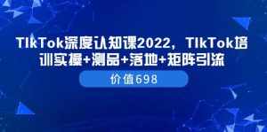TIkTok深度认知课2022，TIkTok培训实操+测品+落地+矩阵引流（价值698）-泰戈创艺资源库