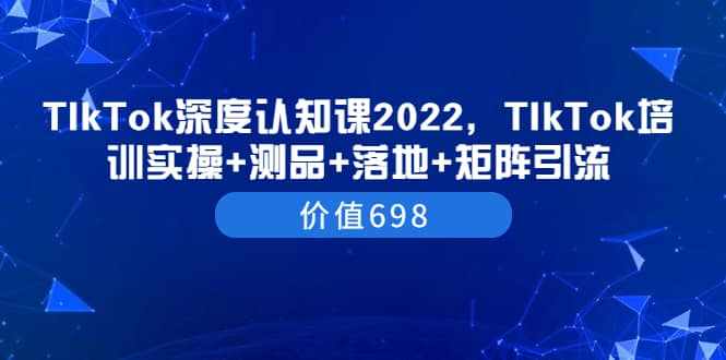 TIkTok深度认知课2022，TIkTok培训实操+测品+落地+矩阵引流（价值698）-泰戈创艺资源库