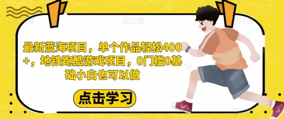 最新蓝海项目，单个作品轻松400+，地铁跑酷游戏项目，0门槛0基础小白也可以做【揭秘】-泰戈创艺资源库