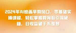 2024年AI绘画早教风口，零基础实操课程，轻松掌握教育粉引流秘籍，日收益破千不是梦【揭秘】-泰戈创艺资源库