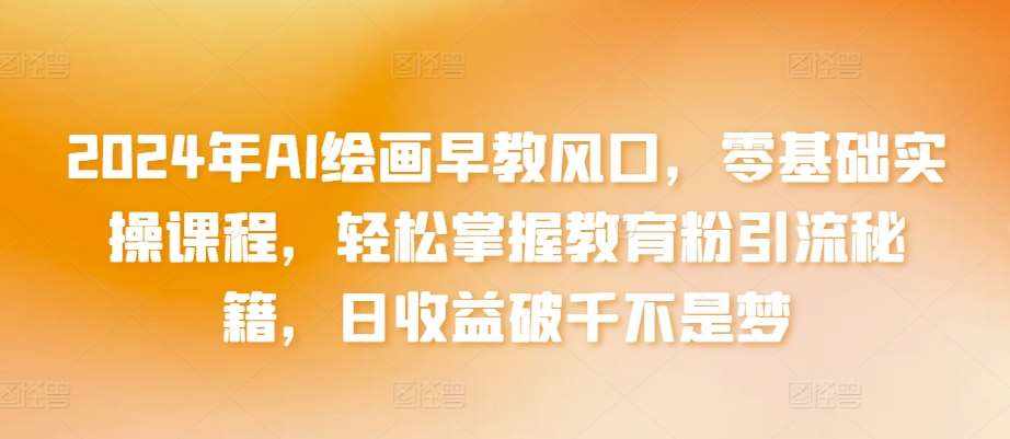2024年AI绘画早教风口，零基础实操课程，轻松掌握教育粉引流秘籍，日收益破千不是梦【揭秘】-泰戈创艺资源库