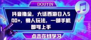 抖音撸金,大话西游日入500+,懒人玩法,一部手机即可上手【揭秘】-泰戈创艺资源库