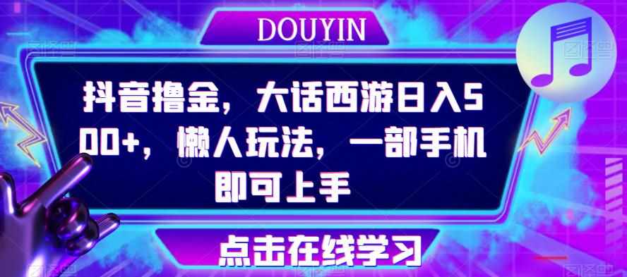 抖音撸金，大话西游日入500+，懒人玩法，一部手机即可上手【揭秘】-泰戈创艺资源库
