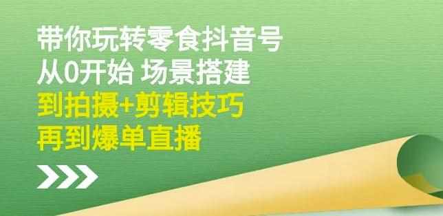 隋校长带你玩转抖音零食号：从0开始场景搭建，到拍摄+剪辑技巧，再到爆单直播-泰戈创艺资源库