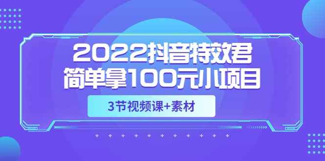 2022抖音特效君简单拿100元小项目，可深耕赚更多（3节视频课+素材）-泰戈创艺资源库