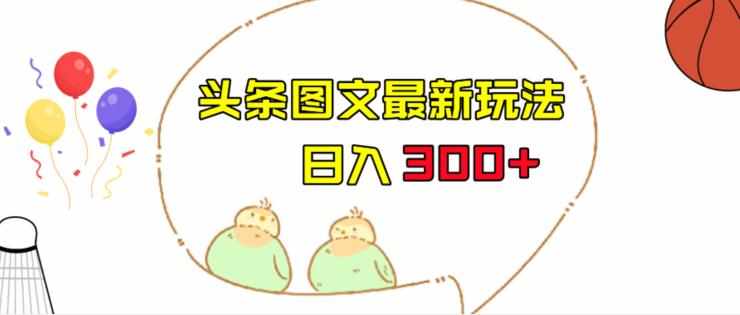今日头条图文伪原创玩法，单号日入收益300+，轻松上手无压力【揭秘】-泰戈创艺资源库
