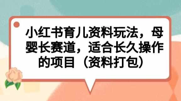 小红书育儿资料玩法，母婴长赛道，适合长久操作的项目（资料打包）【揭秘】-泰戈创艺资源库