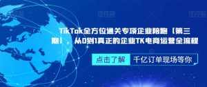 ‎TikTok全方位通关专项企业陪跑【第三期】，从0到1真正的企业TK电商运营全流程-泰戈创艺资源库