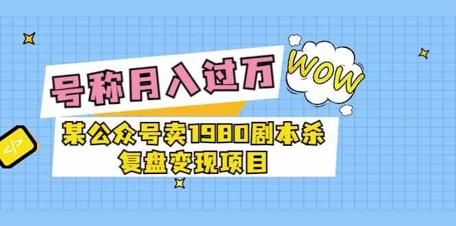 某公众号卖1980剧本杀复盘变现项目，号称月入10000 这两年非常火-泰戈创艺资源库
