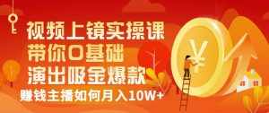 视频上镜实操课：带你0基础演出吸金爆款，赚钱主播如何月入10W+-泰戈创艺资源库