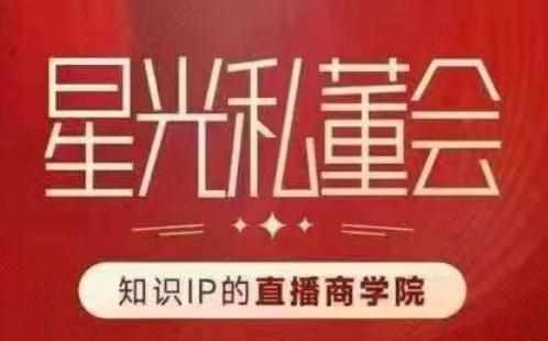 星光私董会（知识IP的直播商学院）赋能直播驱动的知识IP和老板，帮你做出高流量、高变现的直播间！-泰戈创艺资源库