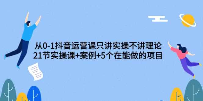 从0-1抖音运营课只讲实操不讲理论：21节实操课+案例+5个在能做的项目-泰戈创艺资源库