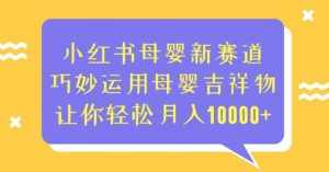 小红书母婴新赛道，巧妙运用母婴吉祥物，让你轻松月入10000+【揭秘】-泰戈创艺资源库