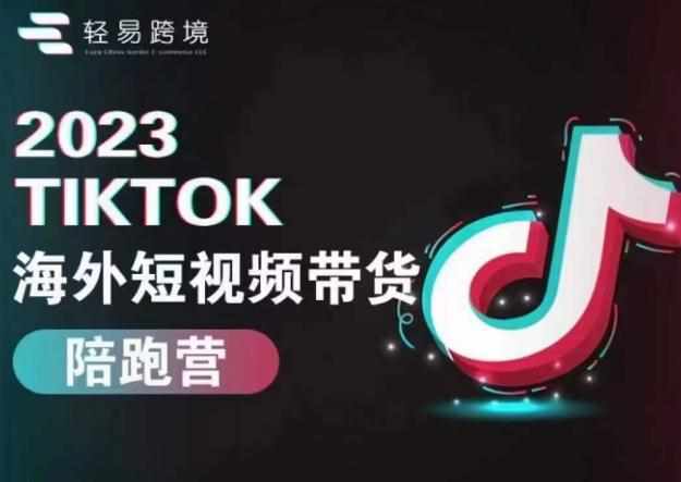 轻易跨境2023TikTok海外短视频带货陪跑营，掌握TK短视频带货变现全流程-泰戈创艺资源库