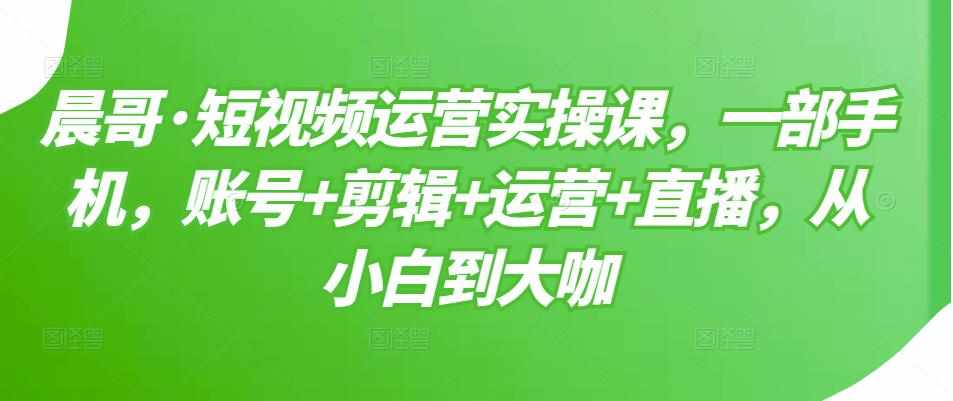 短视频运营实操课，一部手机，账号+剪辑+运营+直播，从小白到大咖-泰戈创艺资源库