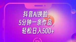 抖音AI换脸，5分钟一条作品，轻松日入500+【揭秘】-泰戈创艺资源库