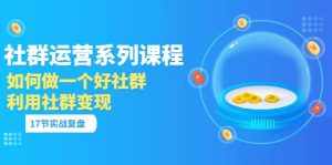 「社群运营系列课程」如何做一个好社群,利用社群变现(17节实战复盘)-泰戈创艺资源库