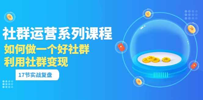 「社群运营系列课程」如何做一个好社群，利用社群变现（17节实战复盘）-泰戈创艺资源库