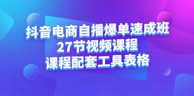 抖音电商自播爆单速成班：27节视频课程+课程配套工具表格-泰戈创艺资源库